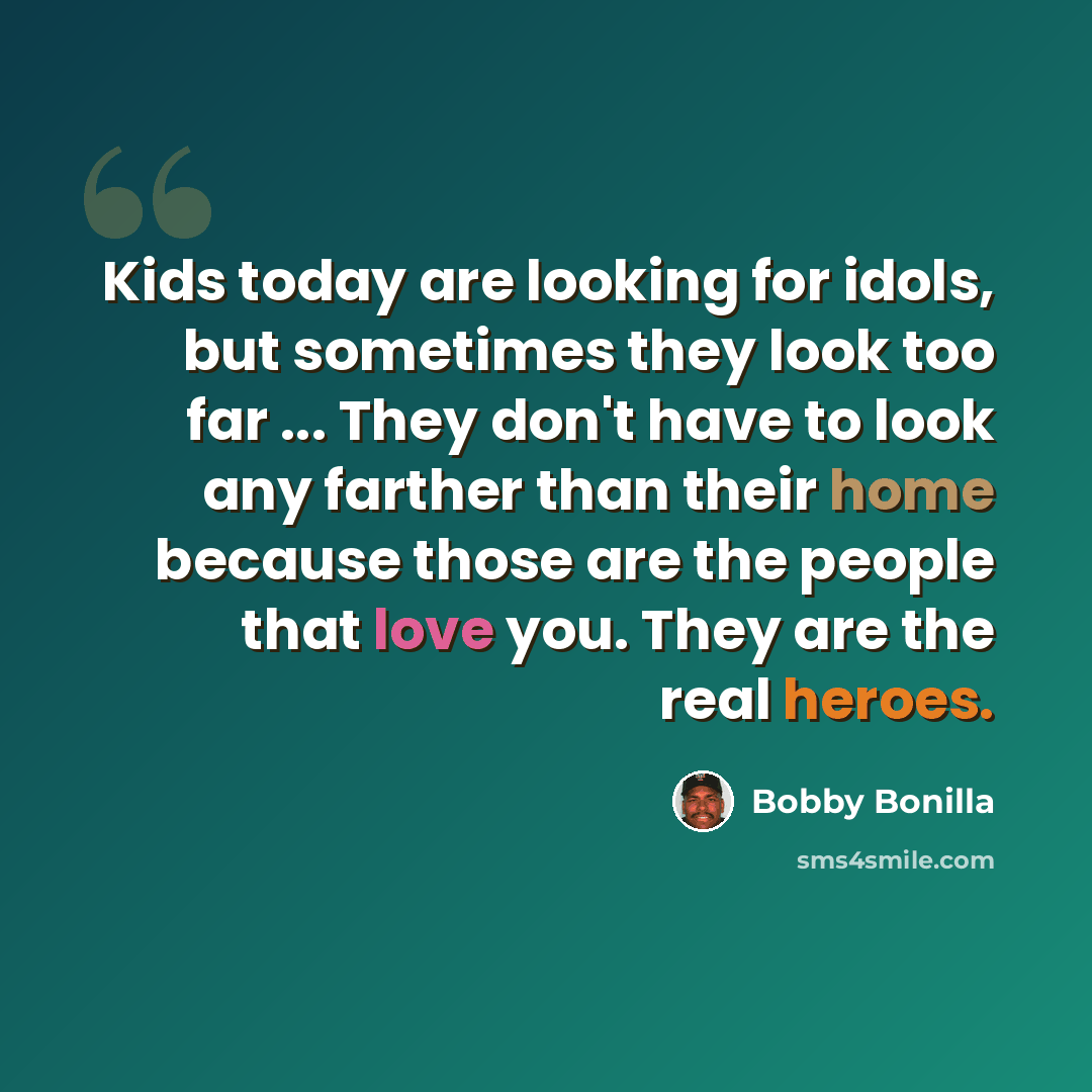“Kids today are looking for idols, but sometimes they look too far ... They don't have to look any farther than their home because those are the people that love you. They are the real heroes.” quote by Bobby Bonilla