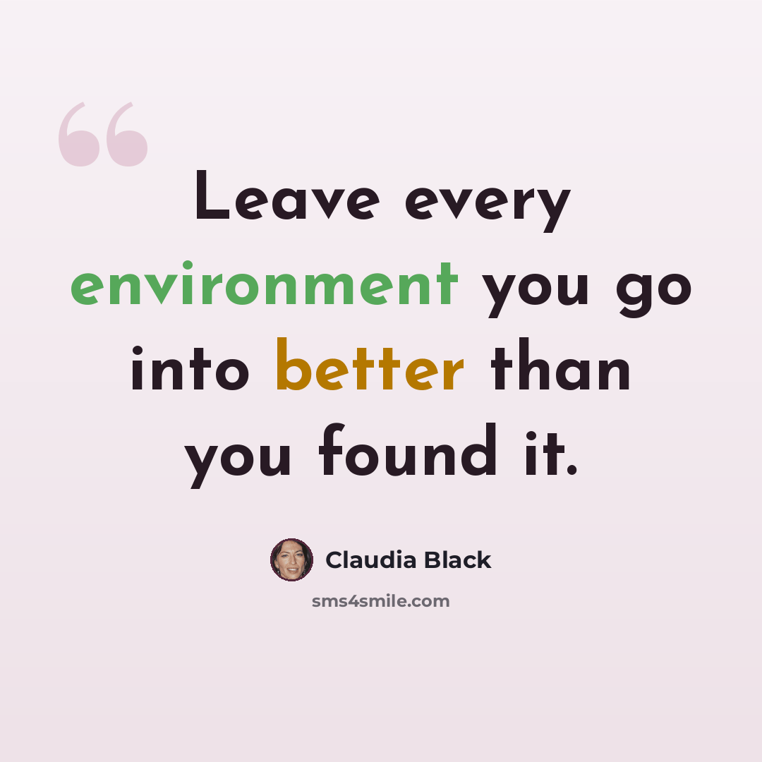“Leave every environment you go into better than you found it.” quote by Claudia Black