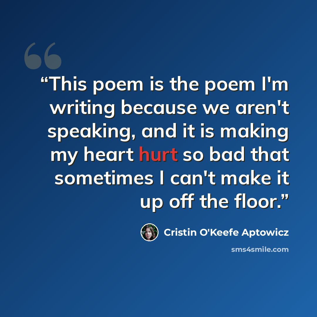 “This poem is the poem I'm writing because we aren't speaking, and it is making my heart hurt so bad that sometimes I can't make it up off the floor.” quote by Cristin O'Keefe Aptowicz