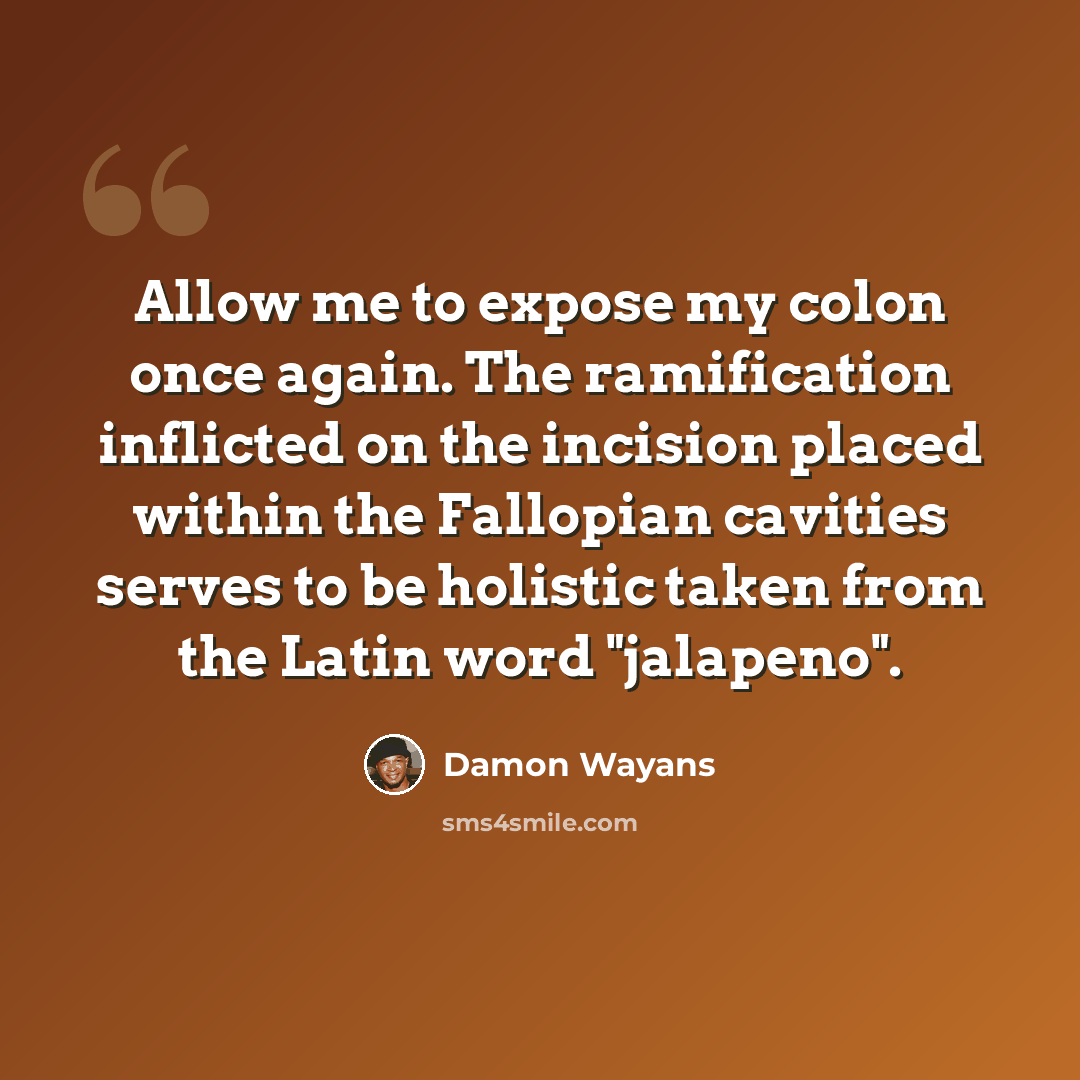 “Allow me to expose my colon once again. The ramification inflicted on the incision placed within the Fallopian cavities serves to be holistic taken from the Latin word "jalapeno".” quote by Damon Wayans