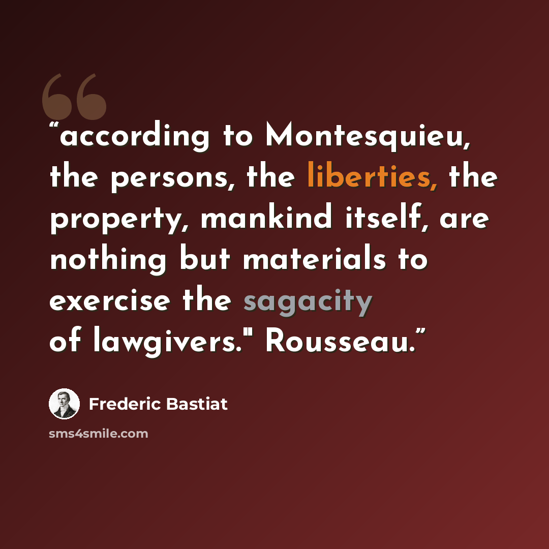“according to Montesquieu, the persons, the liberties, the property, mankind itself, are nothing but materials to exercise the sagacity of lawgivers." Rousseau.” quote by Frédéric Bastiat