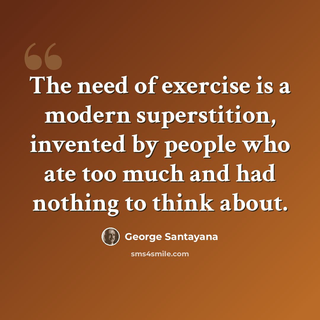 “The need of exercise is a modern superstition, invented by people who ate too much and had nothing to think about.” quote by George Santayana