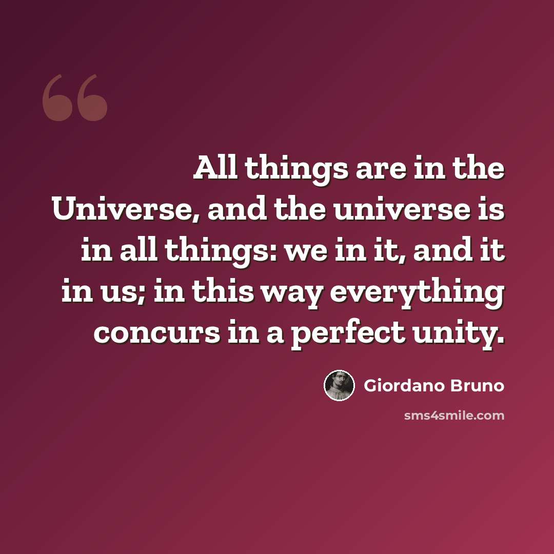 “All things are in the Universe, and the universe is in all things: we in it, and it in us; in this way everything concurs in a perfect unity.” quote by Giordano Bruno