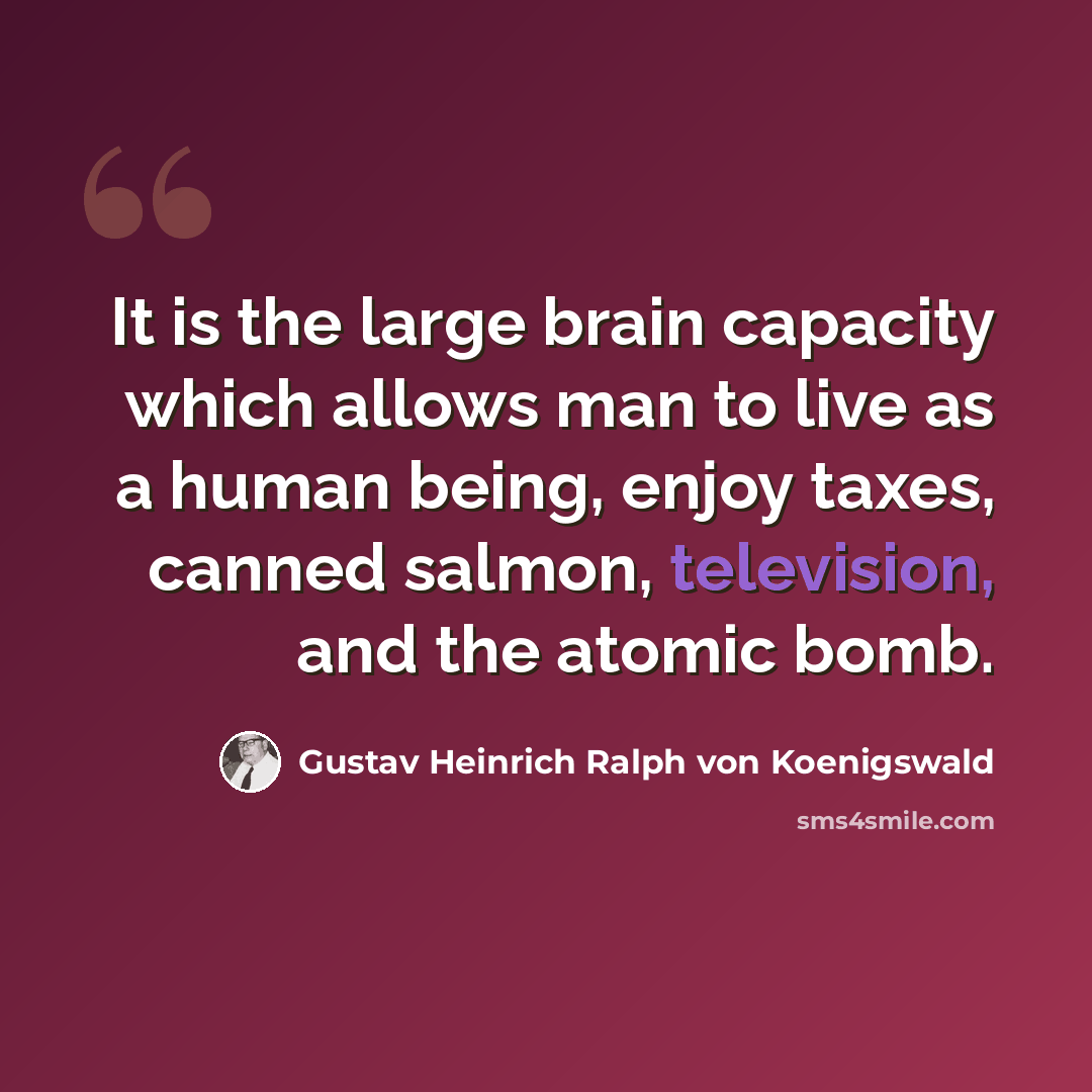 “It is the large brain capacity which allows man to live as a human being, enjoy taxes, canned salmon, television, and the atomic bomb.” quote by Gustav Heinrich Ralph von Koenigswald