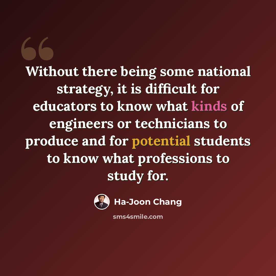 “Without there being some national strategy, it is difficult for educators to know what kinds of engineers or technicians to produce and for potential students to know what professions to study for.” quote by Ha-Joon Chang