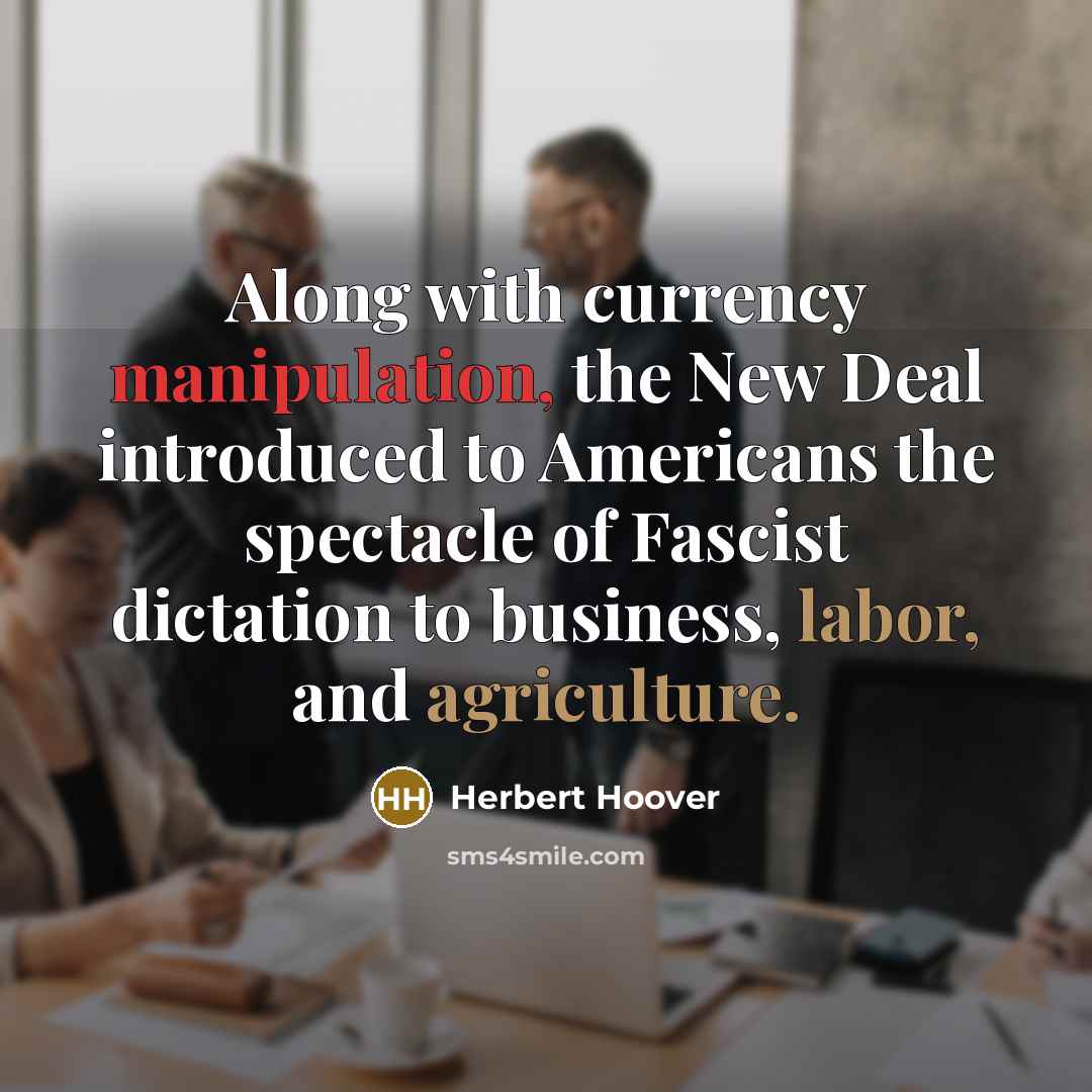 “Along with currency manipulation, the New Deal introduced to Americans the spectacle of Fascist dictation to business, labor, and agriculture.” quote by Herbert Hoover