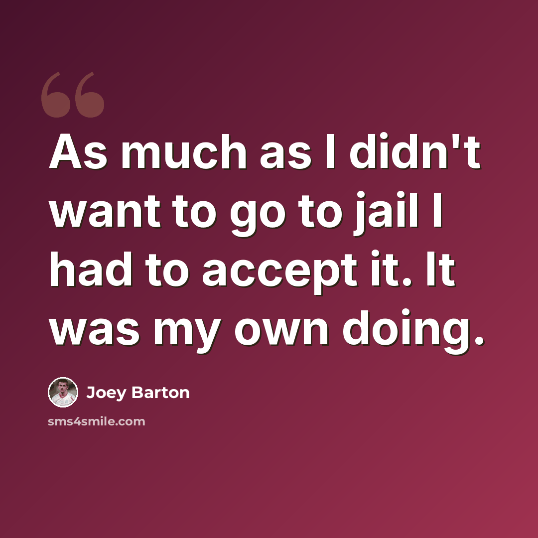 “As much as I didn't want to go to jail I had to accept it. It was my own doing.” quote by Joey Barton