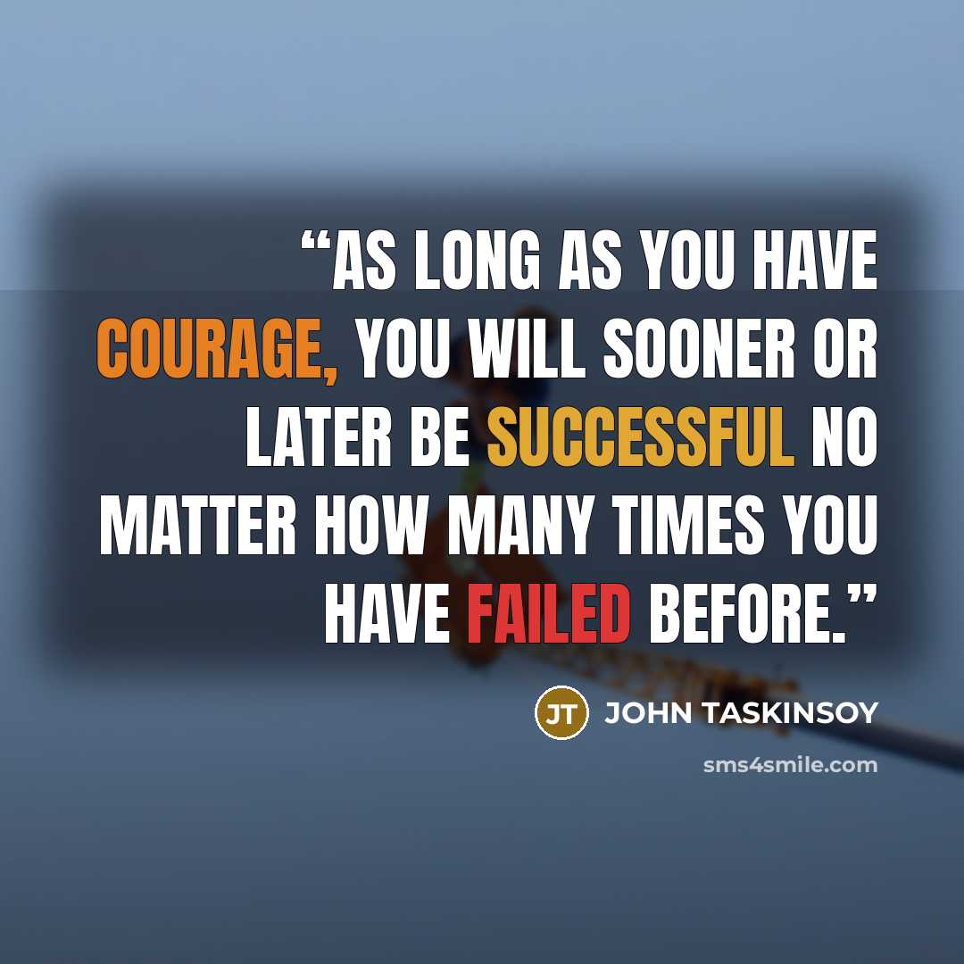 “As long as you have courage, you will sooner or later be successful no matter how many times you have failed before.” quote by John Taskinsoy