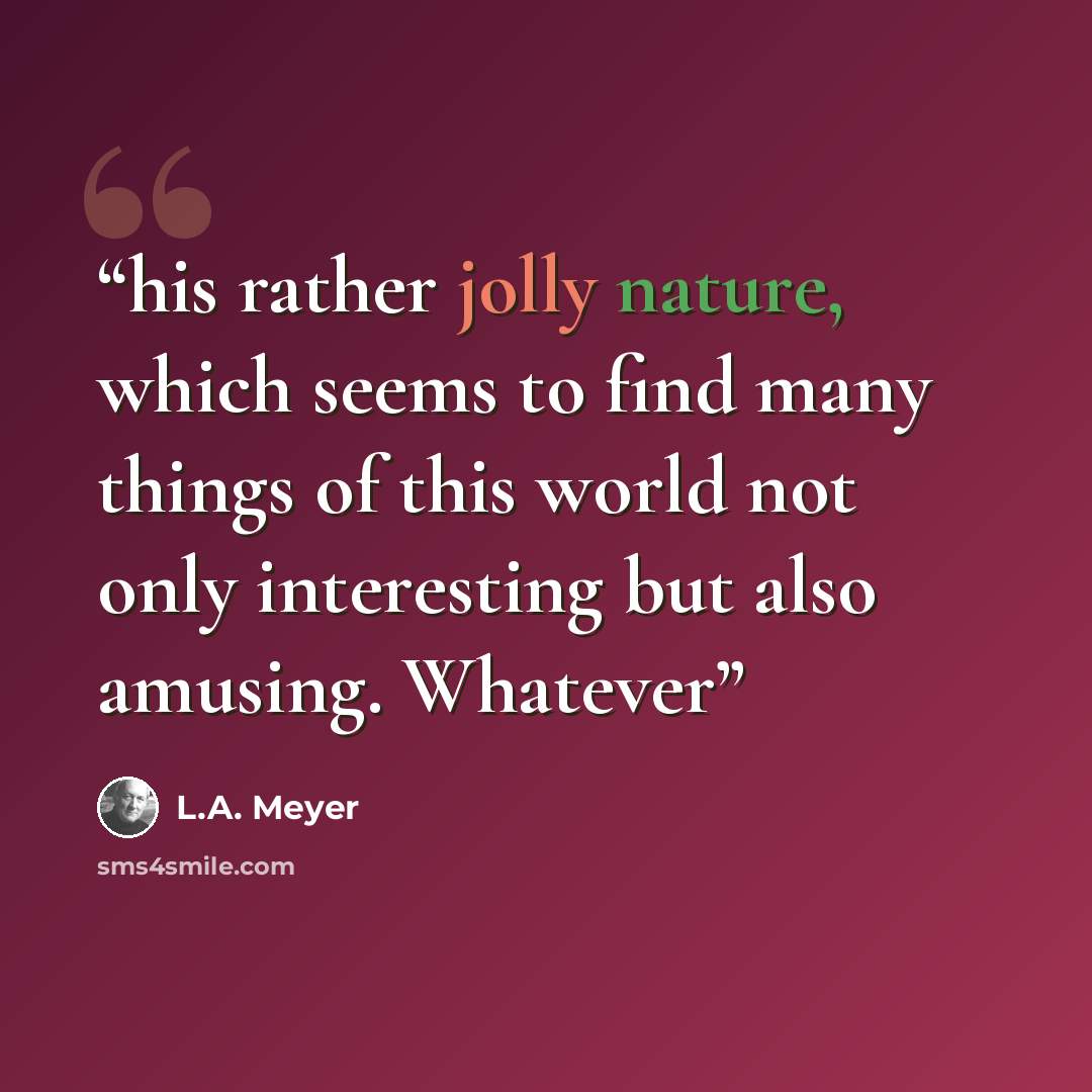 “his rather jolly nature, which seems to find many things of this world not only interesting but also amusing. Whatever” quote by L.A. Meyer