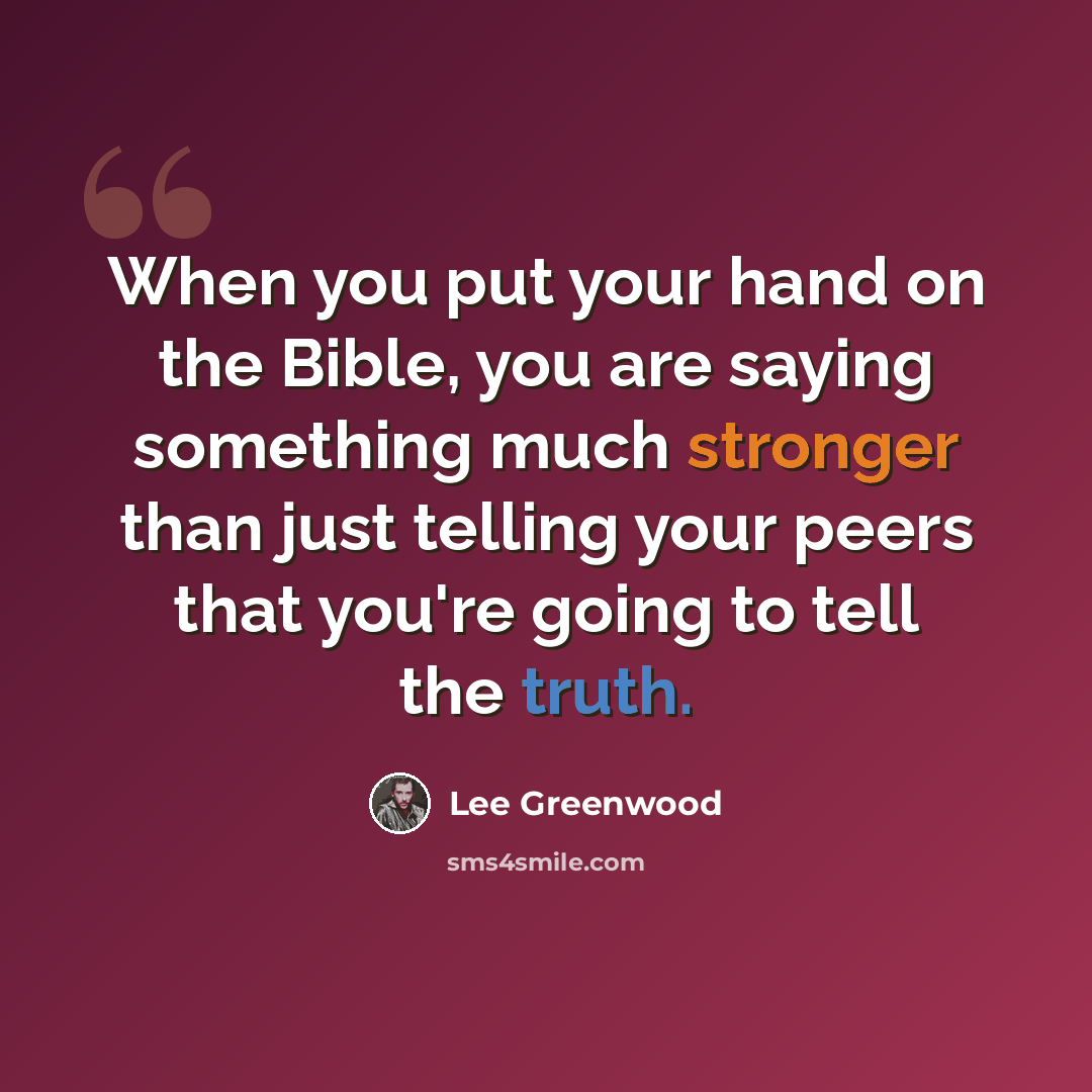 “When you put your hand on the Bible, you are saying something much stronger than just telling your peers that you're going to tell the truth.” quote by Lee Greenwood