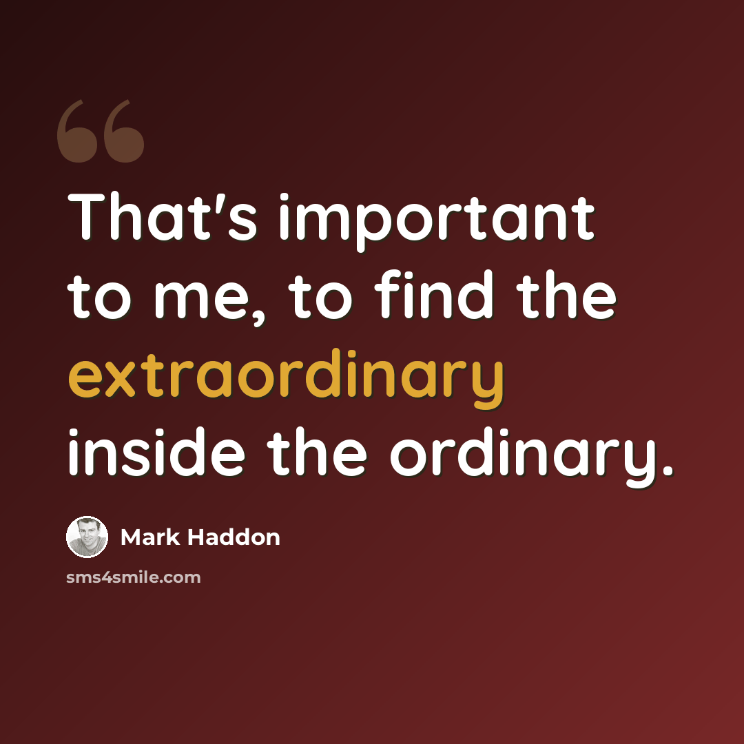 “That's important to me, to find the extraordinary inside the ordinary.” quote by Mark Haddon