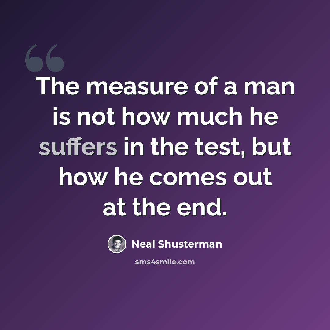 “The measure of a man is not how much he suffers in the test, but how he comes out at the end.” quote by Neal Shusterman