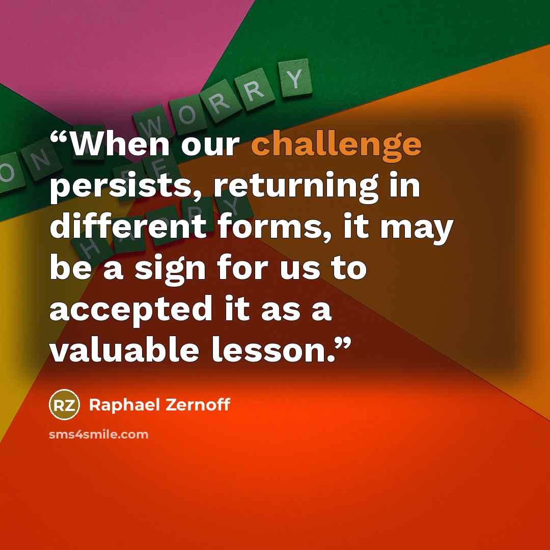 “When our challenge persists, returning in different forms, it may be a sign for us to accepted it as a valuable lesson.” quote by Raphael Zernoff