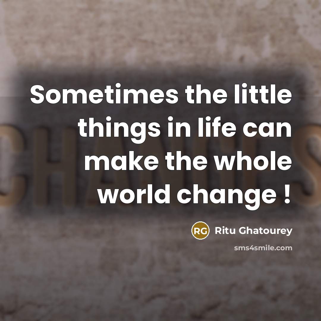 “Sometimes the little things in life can make the whole world change !” quote by Ritu Ghatourey