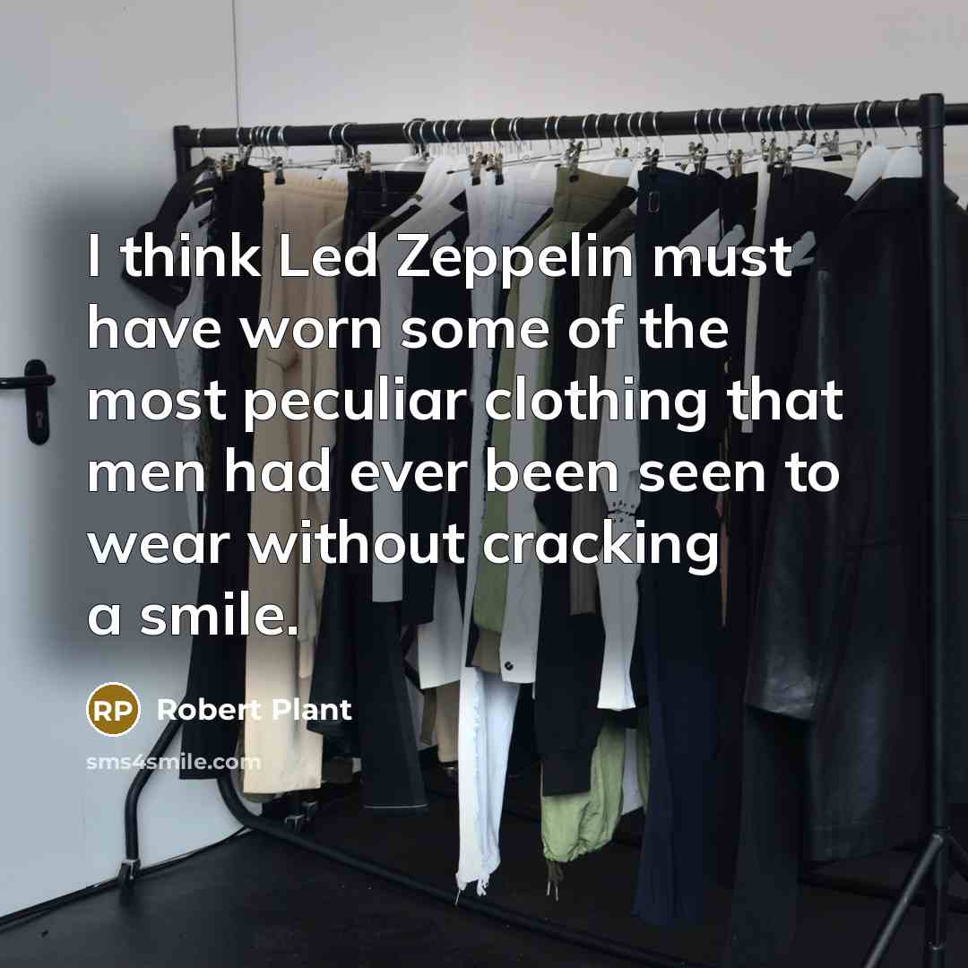 “I think Led Zeppelin must have worn some of the most peculiar clothing that men had ever been seen to wear without cracking a smile.” quote by Robert Plant