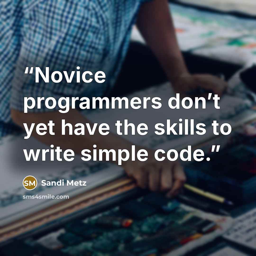 “Novice programmers don’t yet have the skills to write simple code.” quote by Sandi Metz