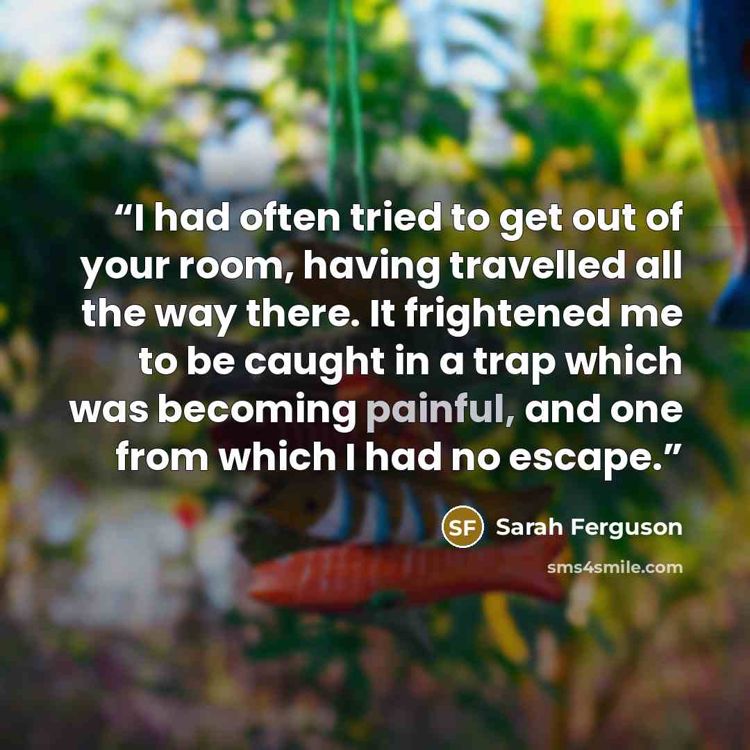 “I had often tried to get out of your room, having travelled all the way there. It frightened me to be caught in a trap which was becoming painful, and one from which I had no escape.” quote by Sarah Ferguson