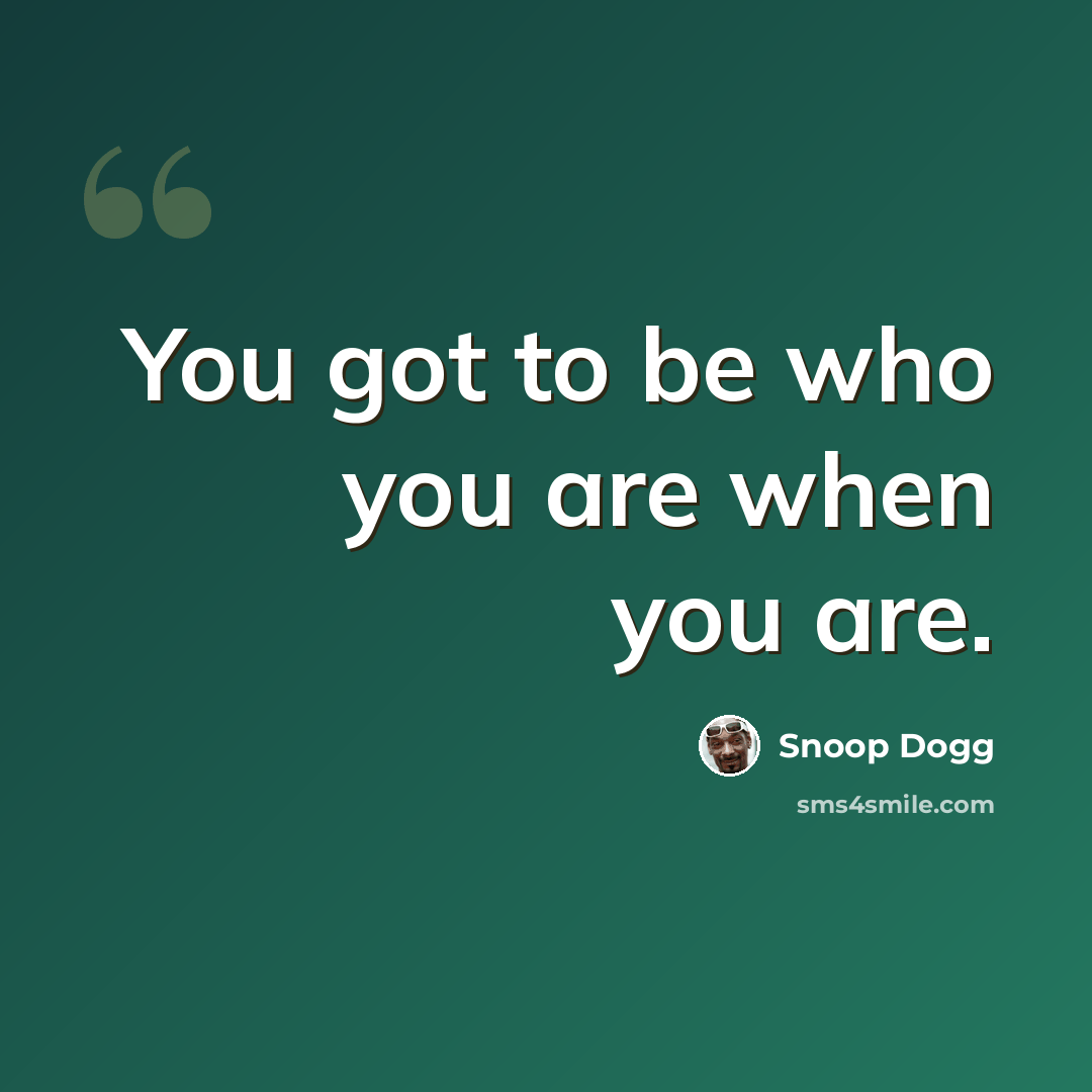 “You got to be who you are when you are.” quote by Snoop Dogg