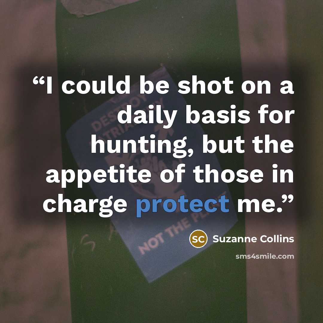 “I could be shot on a daily basis for hunting, but the appetite of those in charge protect me.” quote by Suzanne Collins