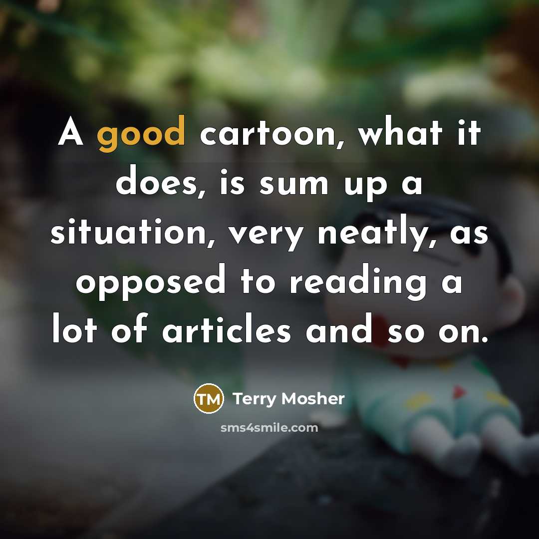 “A good cartoon, what it does, is sum up a situation, very neatly, as opposed to reading a lot of articles and so on.” quote by Terry Mosher