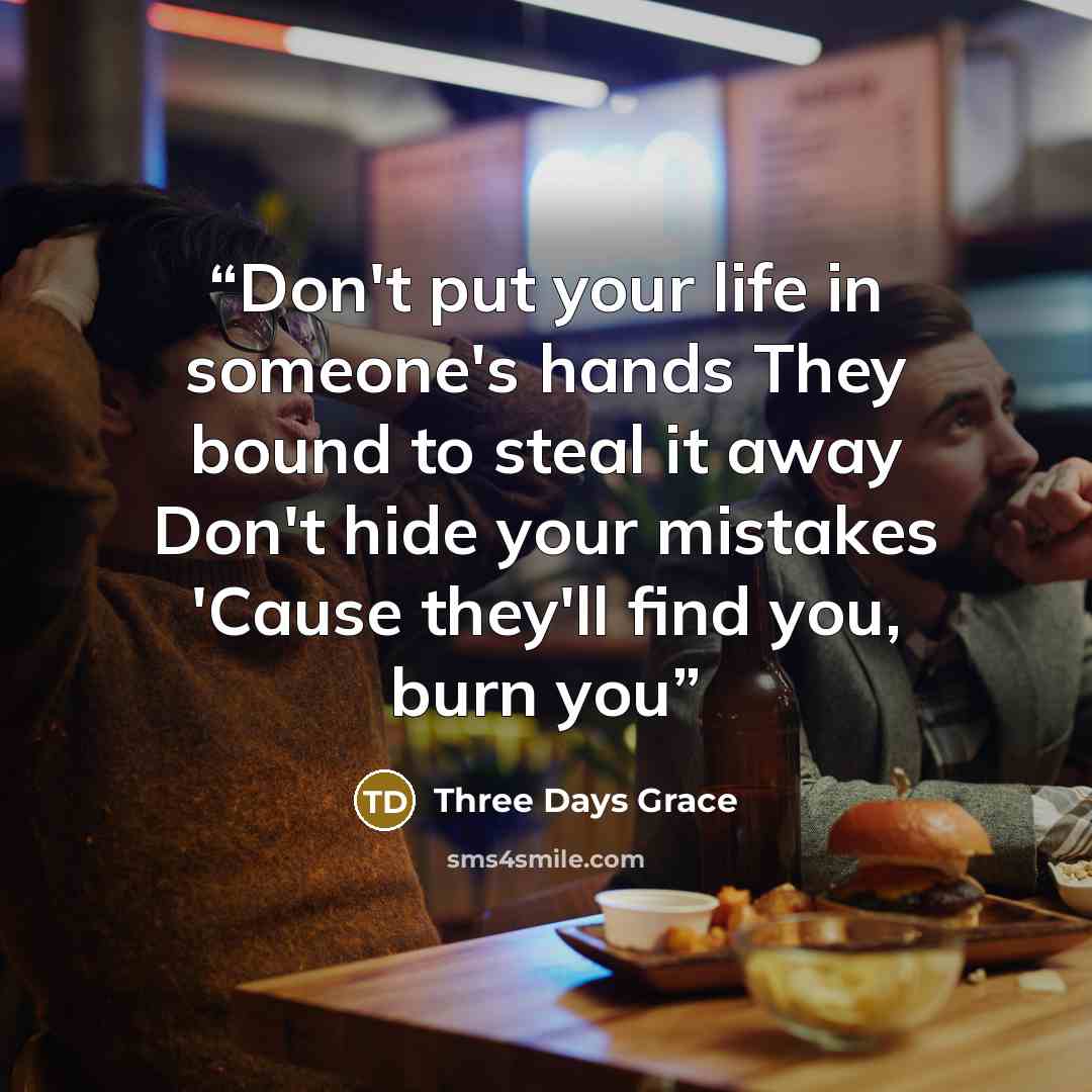 “Don't put your life in someone's hands They bound to steal it away Don't hide your mistakes 'Cause they'll find you, burn you” quote by Three Days Grace