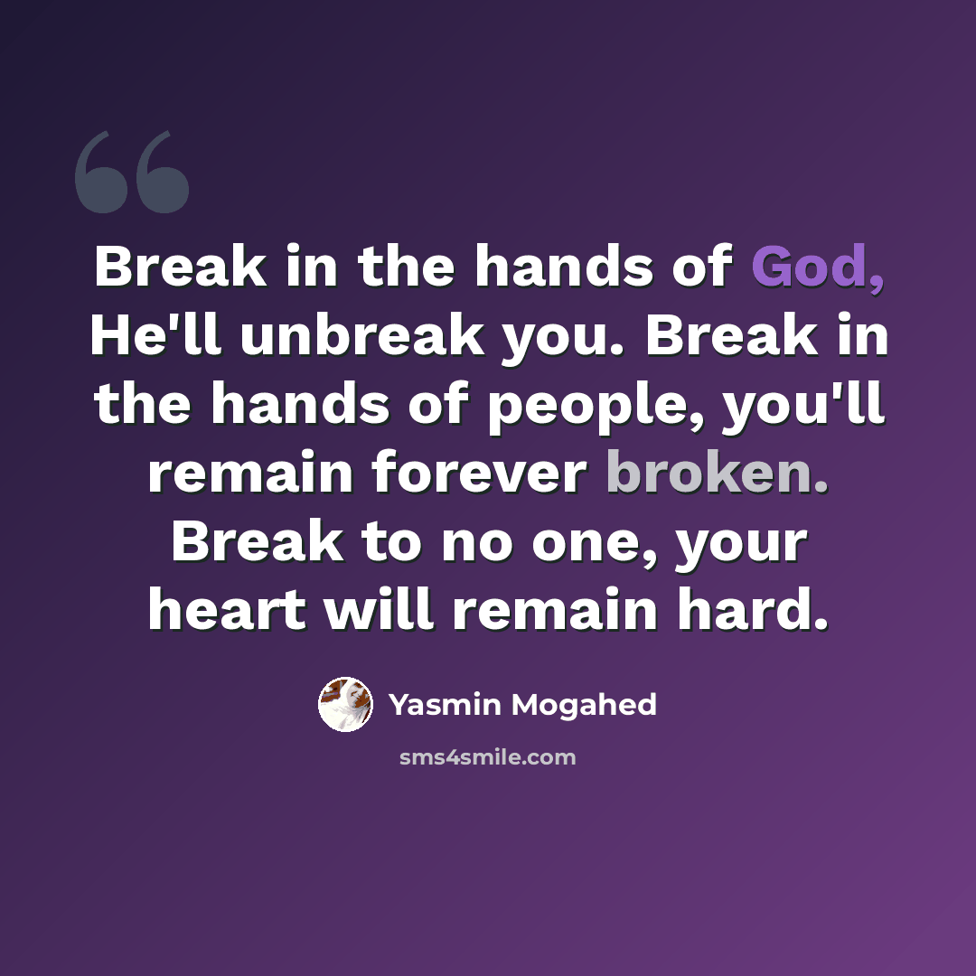 “Break in the hands of God, He'll unbreak you. Break in the hands of people, you'll remain forever broken. Break to no one, your heart will remain hard.” quote by Yasmin Mogahed