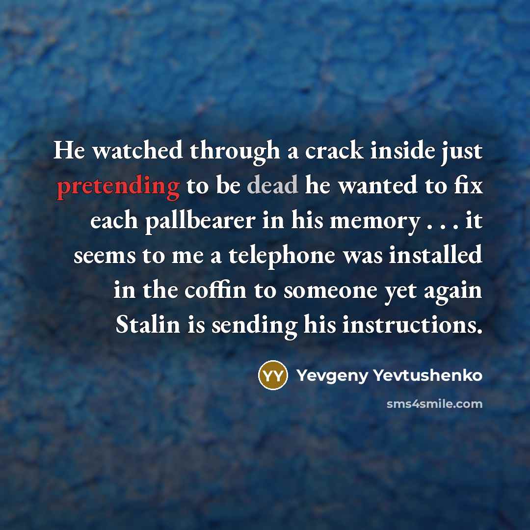 “He watched through a crack inside just pretending to be dead he wanted to fix each pallbearer in his memory . . . it seems to me a telephone was installed in the coffin to someone yet again Stalin is sending his instructions.” quote by Yevgeny Yevtushenko