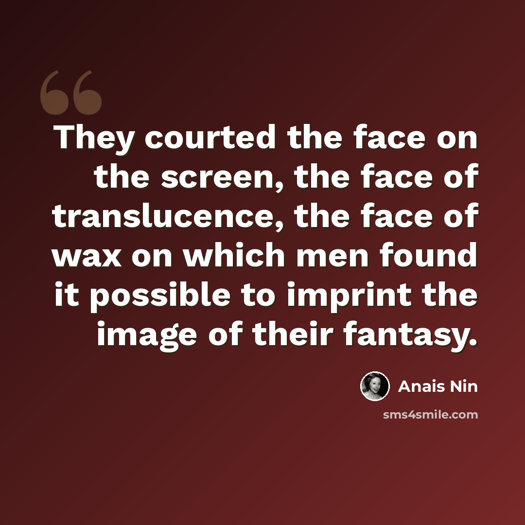 “They courted the face on the screen, the face of translucence, the face of wax on which men found it possible to imprint the image of their fantasy.” quote by Anais Nin