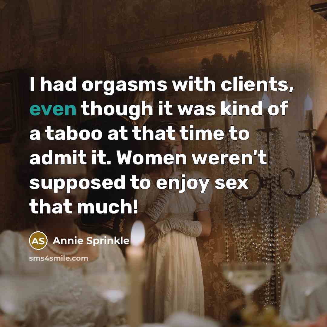 “I had orgasms with clients, even though it was kind of a taboo at that time to admit it. Women weren't supposed to enjoy sex that much!” quote by Annie Sprinkle