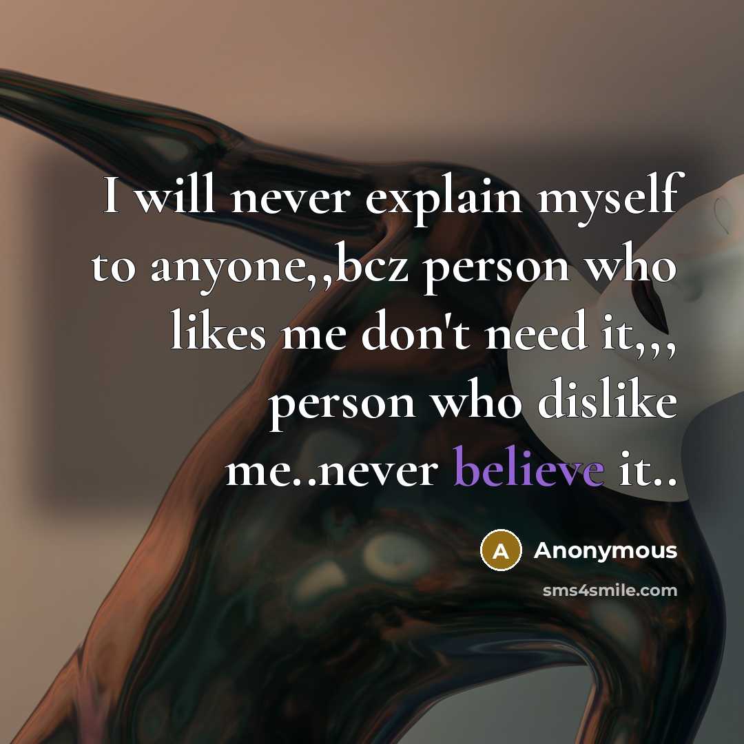 “I will never explain myself to anyone,,bcz person who likes me don't need it,,, person who dislike me..never believe it..” quote by Anonymous