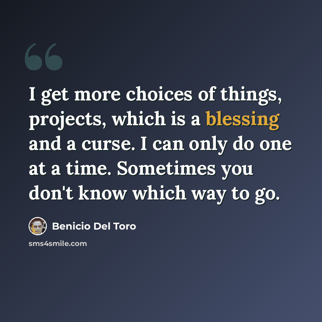 “I get more choices of things, projects, which is a blessing and a curse. I can only do one at a time. Sometimes you don't know which way to go.” quote by Benicio Del Toro