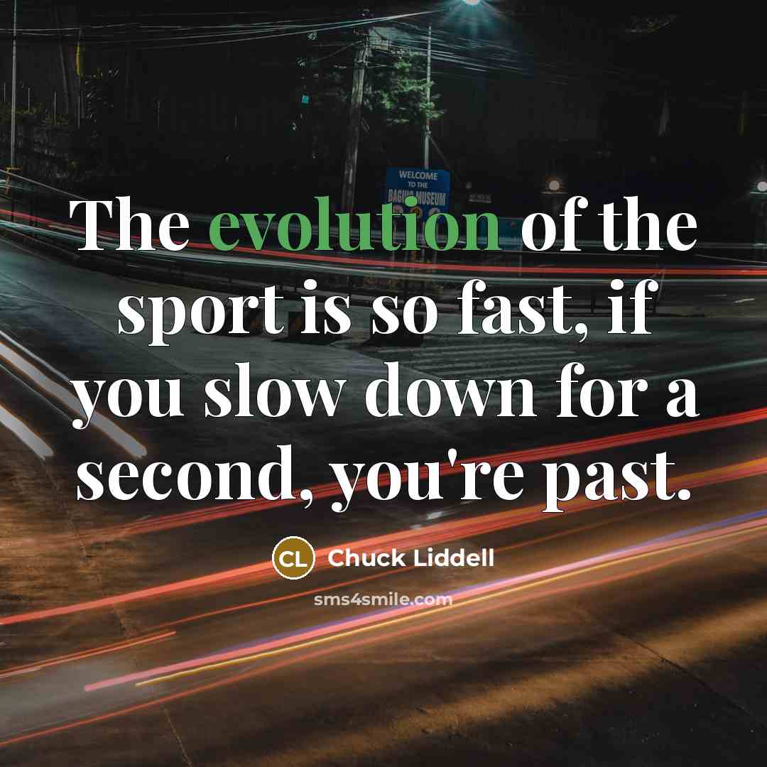 “The evolution of the sport is so fast, if you slow down for a second, you're past.” quote by Chuck Liddell
