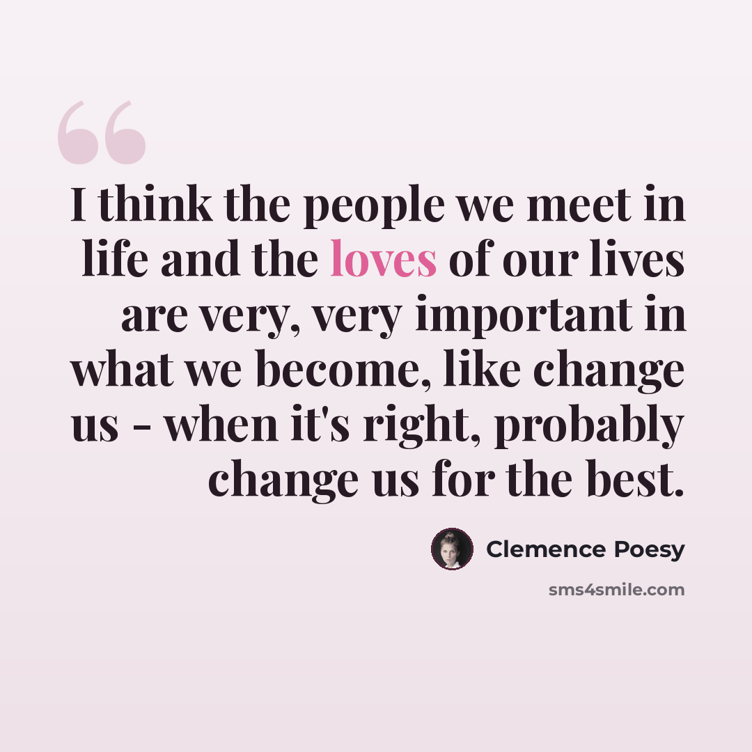 “I think the people we meet in life and the loves of our lives are very, very important in what we become, like change us - when it's right, probably change us for the best.” quote by Clemence Poesy
