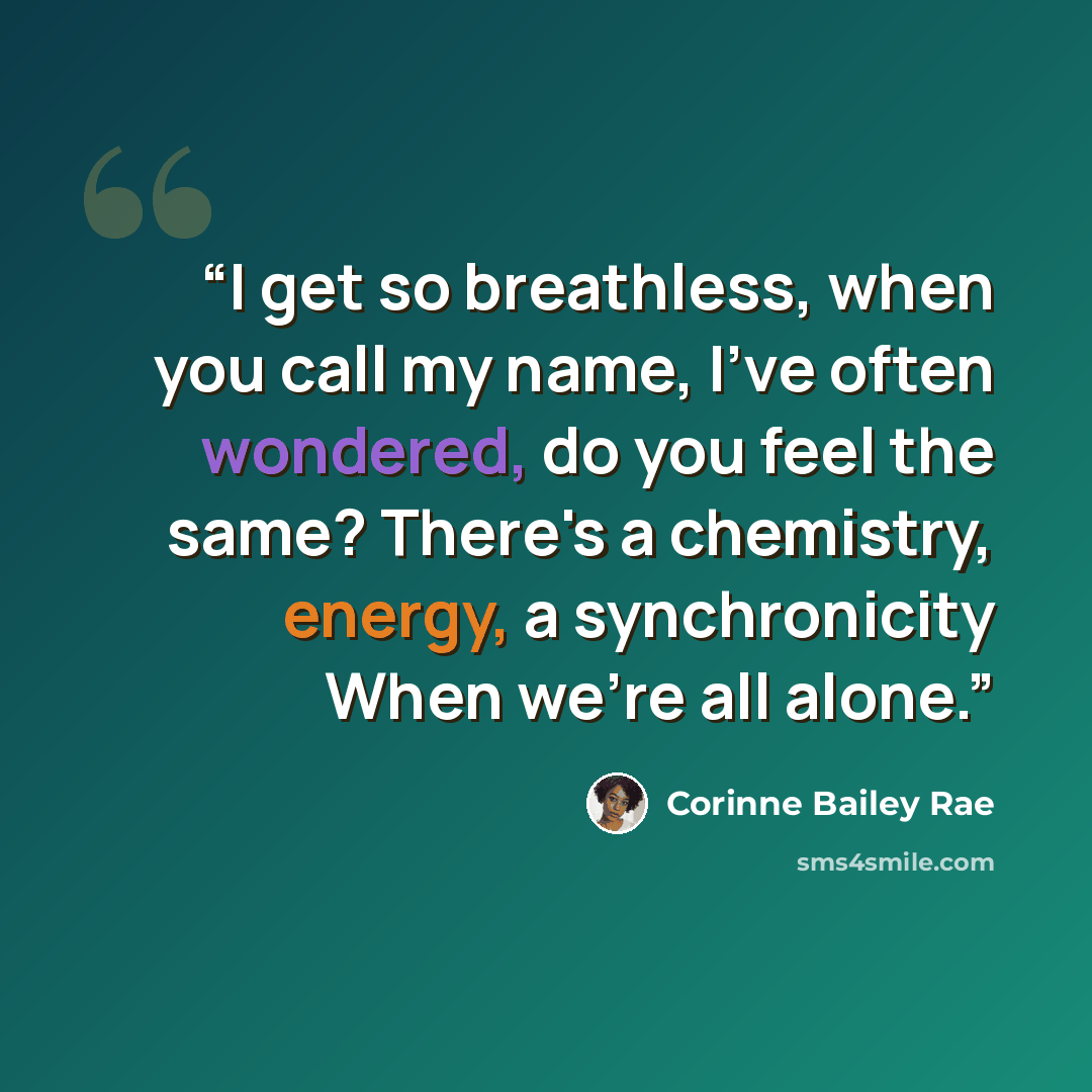“I get so breathless, when you call my name, I've often wondered, do you feel the same? There's a chemistry, energy, a synchronicity When we're all alone.” quote by Corinne Bailey Rae
