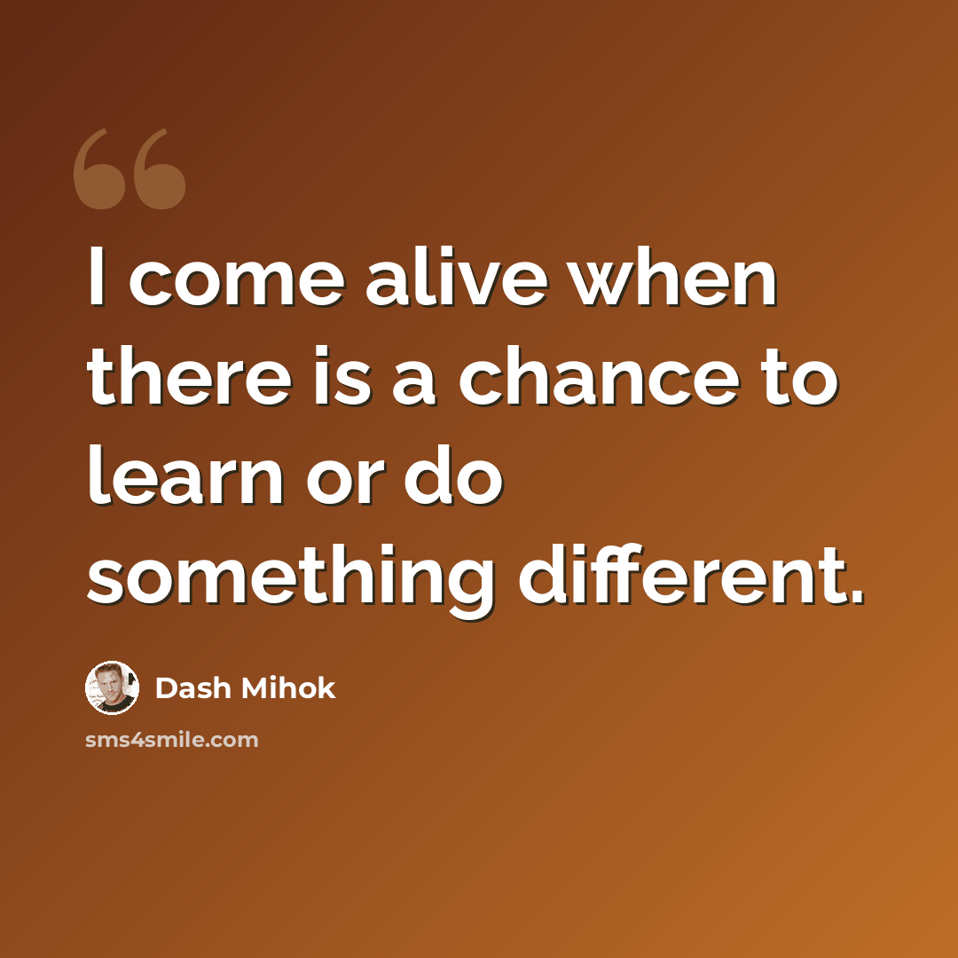“I come alive when there is a chance to learn or do something different.” quote by Dash Mihok