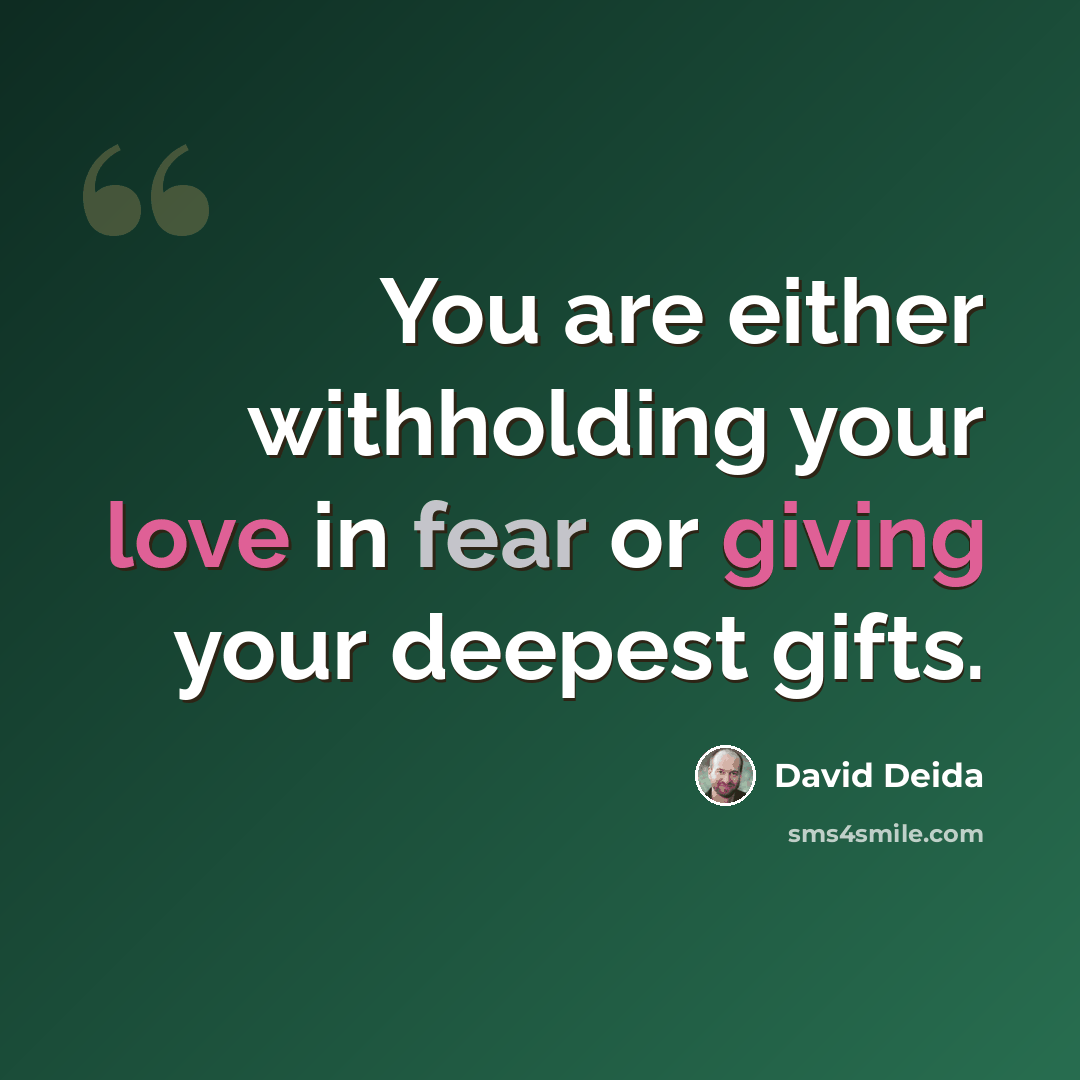 “You are either withholding your love in fear or giving your deepest gifts.” quote by David Deida