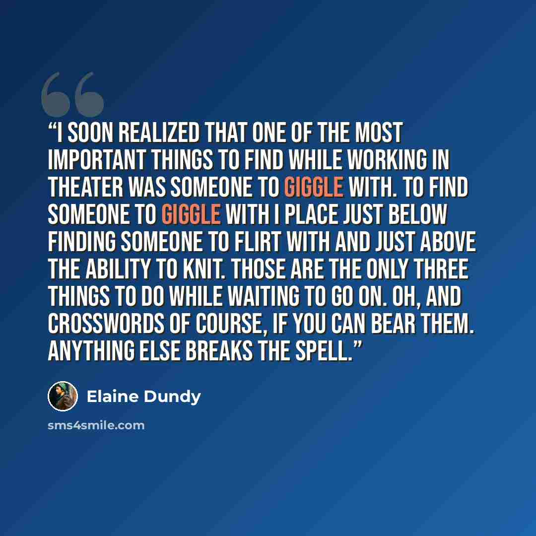 “I soon realized that one of the most important things to find while working in theater was someone to giggle with. To find someone to giggle with I place just below finding someone to flirt with and just above the ability to knit. Those are the only three things to do while waiting to go on. Oh…” quote by Elaine Dundy