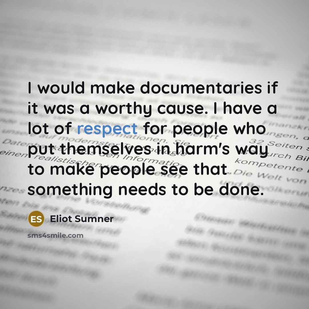 “I would make documentaries if it was a worthy cause. I have a lot of respect for people who put themselves in harm's way to make people see that something needs to be done.” quote by Eliot Sumner