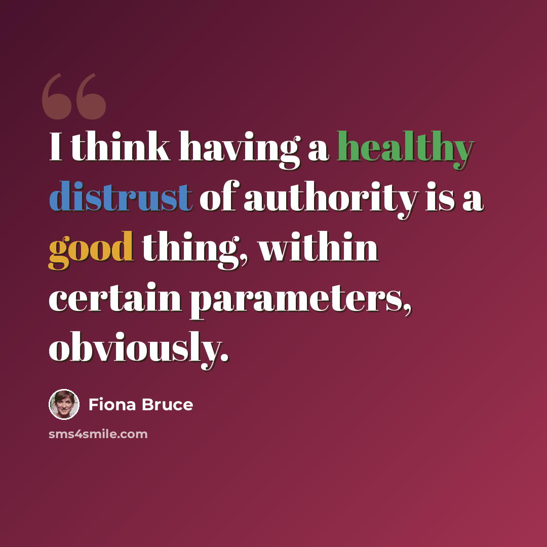 “I think having a healthy distrust of authority is a good thing, within certain parameters, obviously.” quote by Fiona Bruce