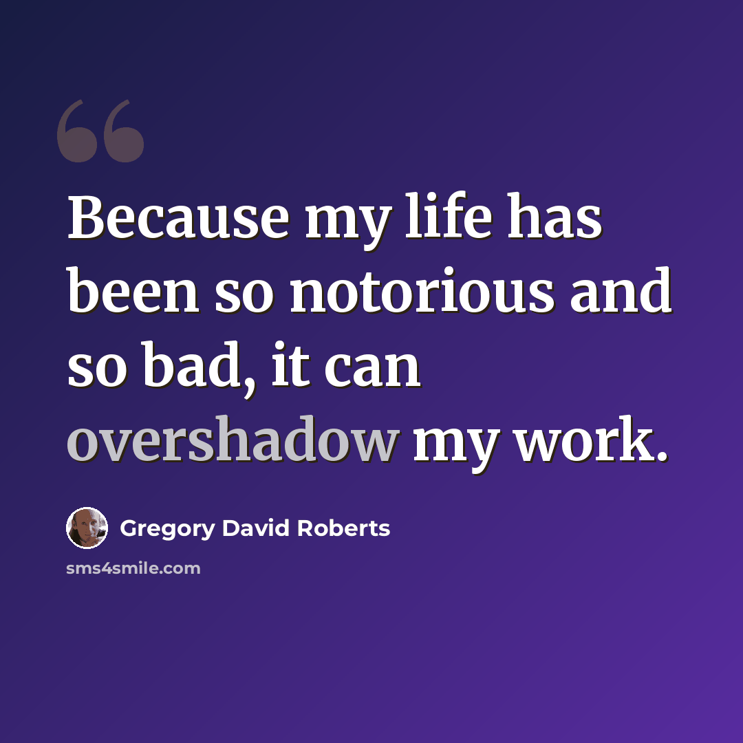 “Because my life has been so notorious and so bad, it can overshadow my work.” quote by Gregory David Roberts
