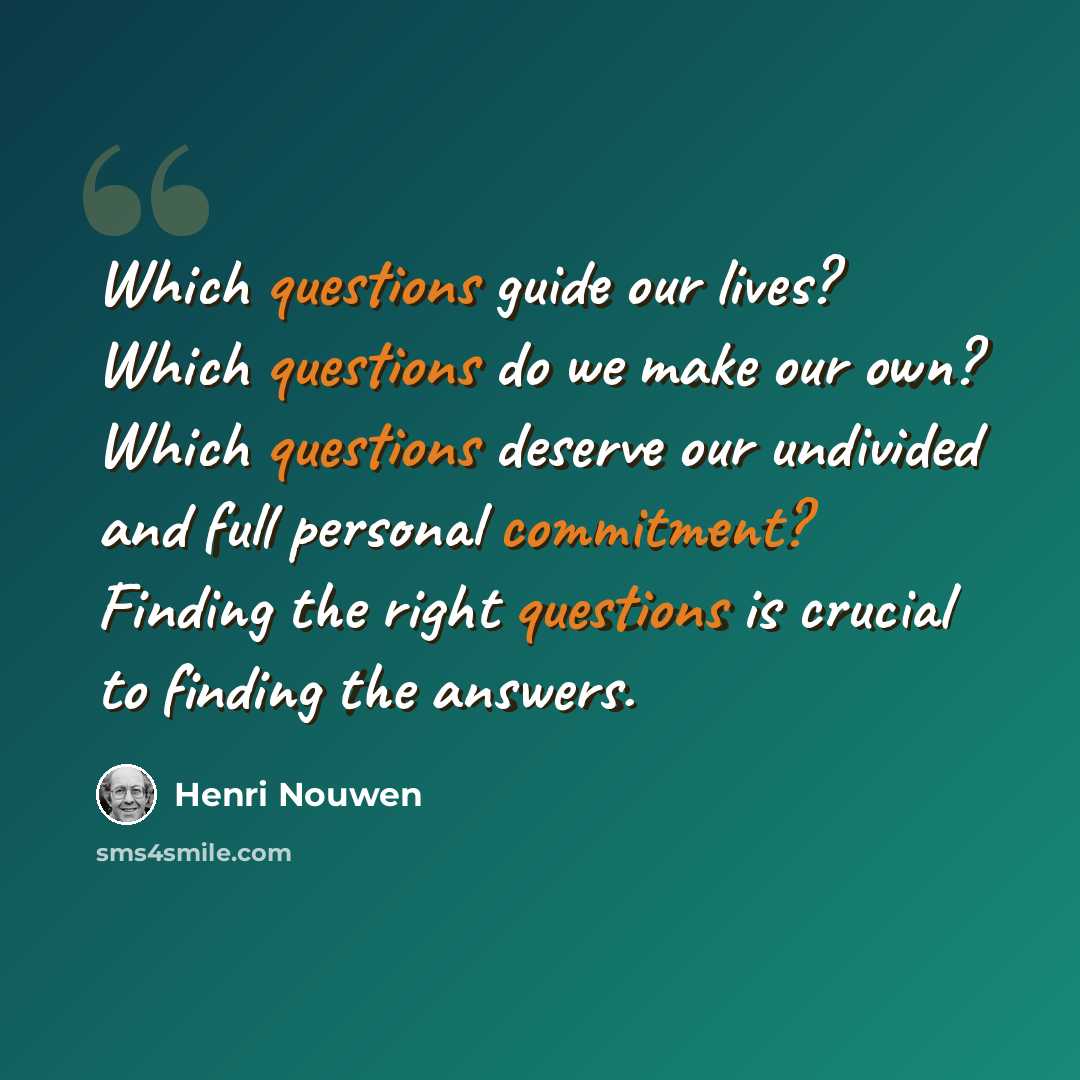 “Which questions guide our lives? Which questions do we make our own? Which questions deserve our undivided and full personal commitment? Finding the right questions is crucial to finding the answers.” quote by Henri Nouwen