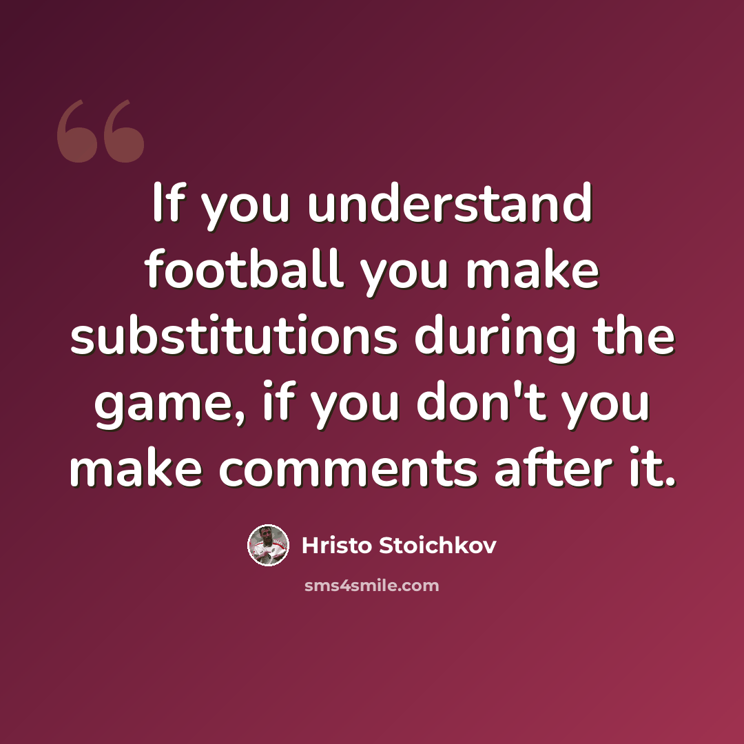 “If you understand football you make substitutions during the game, if you don't you make comments after it.” quote by Hristo Stoichkov