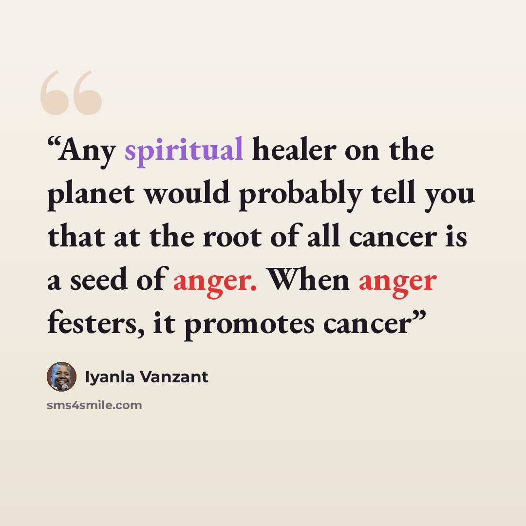 “Any spiritual healer on the planet would probably tell you that at the root of all cancer is a seed of anger. When anger festers, it promotes cancer” quote by Iyanla Vanzant