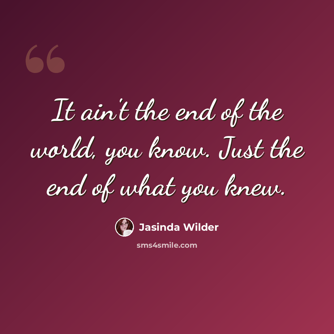 “It ain't the end of the world, you know. Just the end of what you knew.” quote by Jasinda Wilder