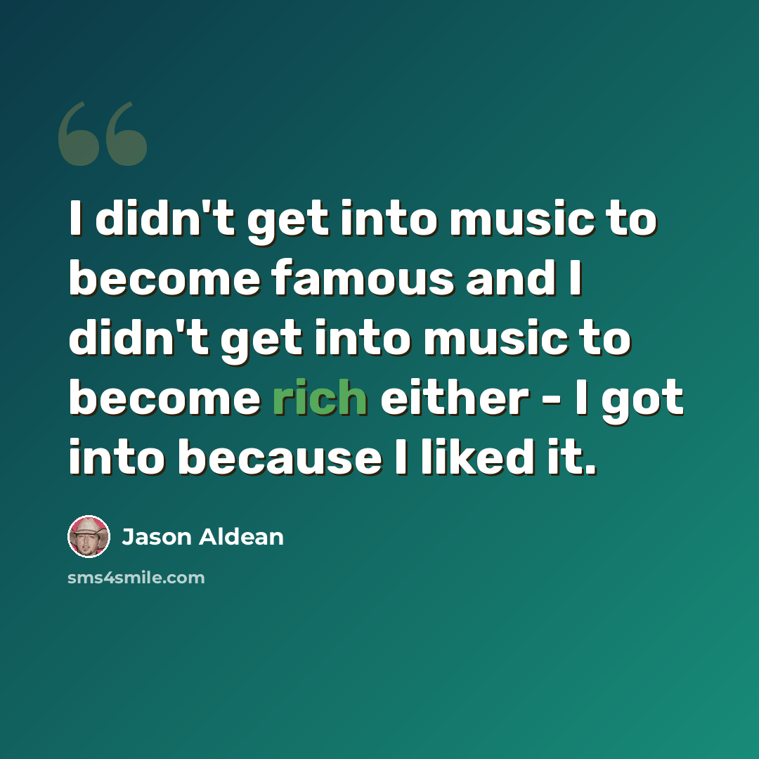 “I didn't get into music to become famous and I didn't get into music to become rich either - I got into because I liked it.” quote by Jason Aldean