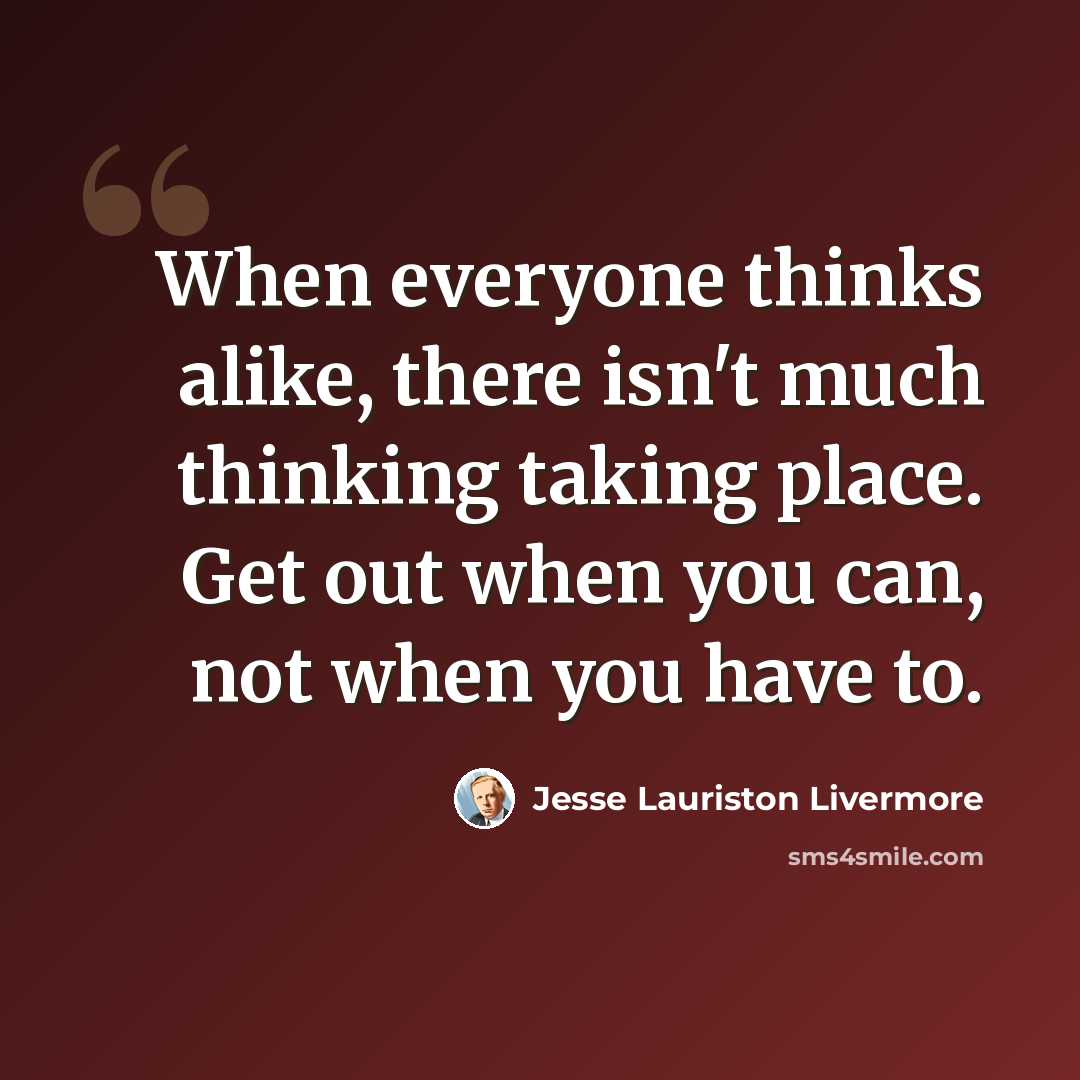 “When everyone thinks alike, there isn't much thinking taking place. Get out when you can, not when you have to.” quote by Jesse Lauriston Livermore