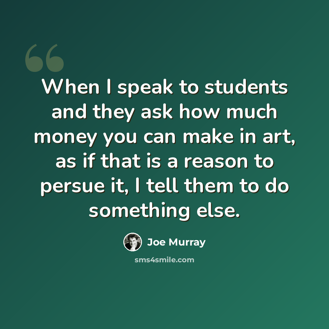 “When I speak to students and they ask how much money you can make in art, as if that is a reason to persue it, I tell them to do something else.” quote by Joe Murray