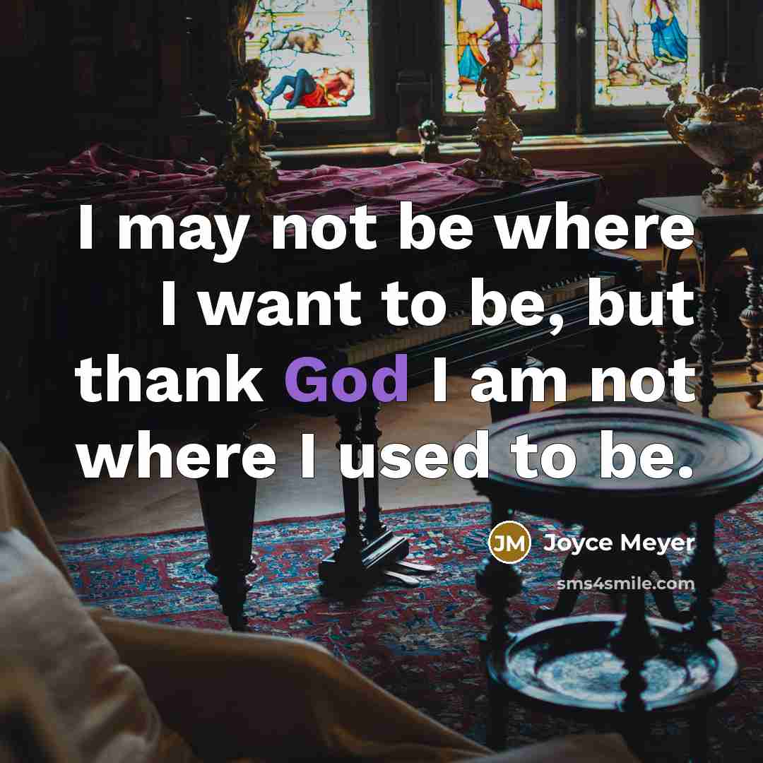 “I may not be where I want to be, but thank God I am not where I used to be.” quote by Joyce Meyer