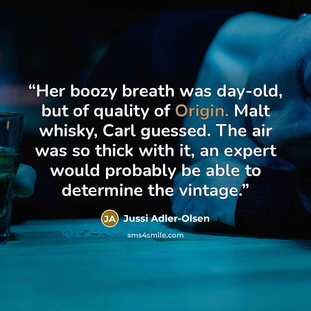 “Her boozy breath was day-old, but of quality of Origin. Malt whisky, Carl guessed. The air was so thick with it, an expert would probably be able to determine the vintage.” quote by Jussi Adler-Olsen