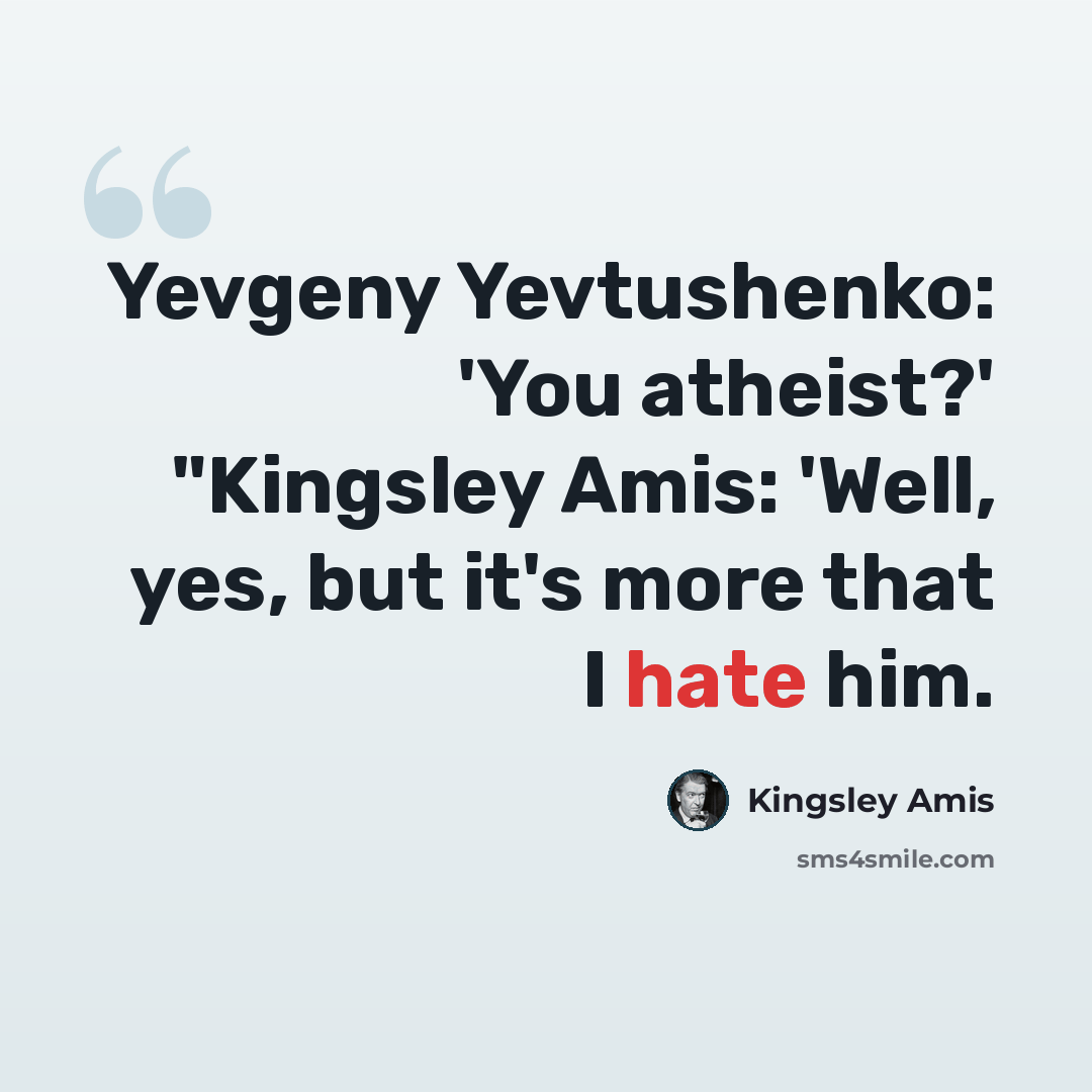 “Yevgeny Yevtushenko: 'You atheist?' "Kingsley Amis: 'Well, yes, but it's more that I hate him.” quote by Kingsley Amis